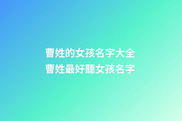 曹姓的女孩名字大全 曹姓最好聽女孩名字-第1張-公司起名-玄機派